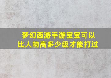 梦幻西游手游宝宝可以比人物高多少级才能打过