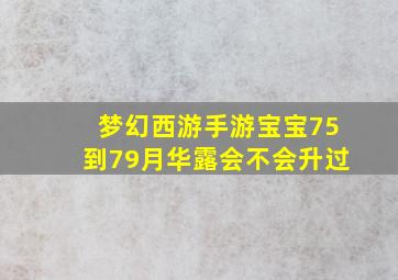 梦幻西游手游宝宝75到79月华露会不会升过