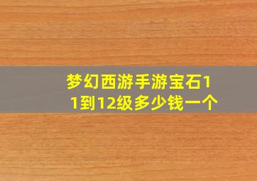 梦幻西游手游宝石11到12级多少钱一个