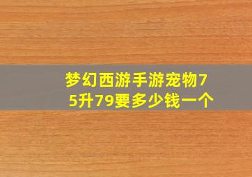 梦幻西游手游宠物75升79要多少钱一个