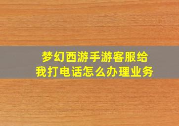 梦幻西游手游客服给我打电话怎么办理业务