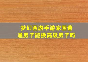 梦幻西游手游家园普通房子能换高级房子吗