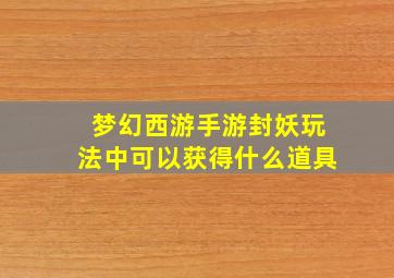 梦幻西游手游封妖玩法中可以获得什么道具