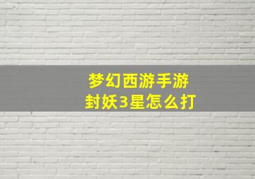 梦幻西游手游封妖3星怎么打