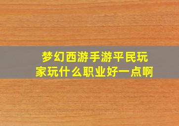 梦幻西游手游平民玩家玩什么职业好一点啊