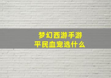 梦幻西游手游平民血宠选什么