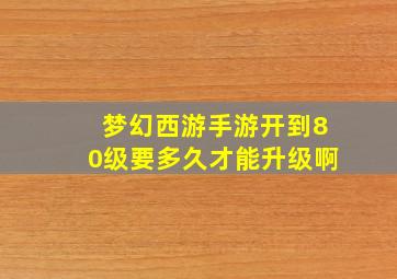 梦幻西游手游开到80级要多久才能升级啊