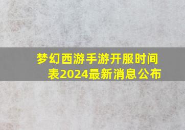 梦幻西游手游开服时间表2024最新消息公布