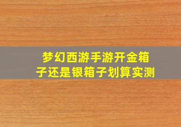 梦幻西游手游开金箱子还是银箱子划算实测