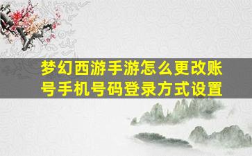 梦幻西游手游怎么更改账号手机号码登录方式设置