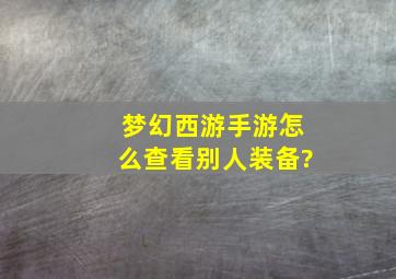 梦幻西游手游怎么查看别人装备?