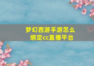 梦幻西游手游怎么绑定cc直播平台