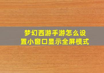 梦幻西游手游怎么设置小窗口显示全屏模式