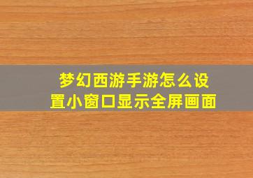 梦幻西游手游怎么设置小窗口显示全屏画面