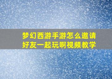 梦幻西游手游怎么邀请好友一起玩啊视频教学