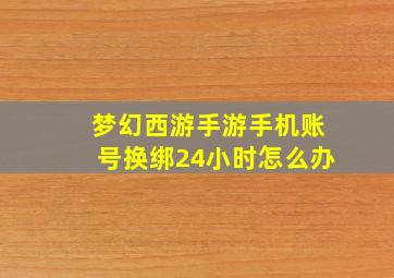 梦幻西游手游手机账号换绑24小时怎么办