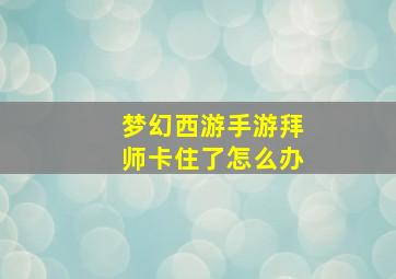 梦幻西游手游拜师卡住了怎么办