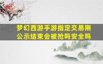 梦幻西游手游指定交易刚公示结束会被抢吗安全吗