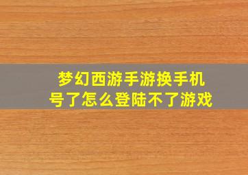 梦幻西游手游换手机号了怎么登陆不了游戏