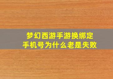 梦幻西游手游换绑定手机号为什么老是失败