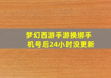 梦幻西游手游换绑手机号后24小时没更新