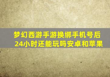 梦幻西游手游换绑手机号后24小时还能玩吗安卓和苹果