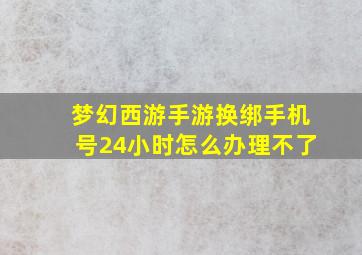 梦幻西游手游换绑手机号24小时怎么办理不了