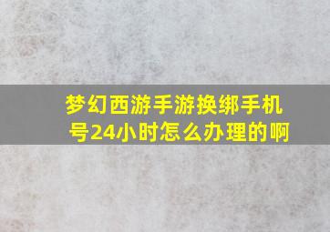 梦幻西游手游换绑手机号24小时怎么办理的啊