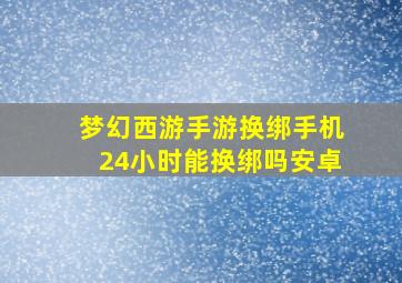 梦幻西游手游换绑手机24小时能换绑吗安卓