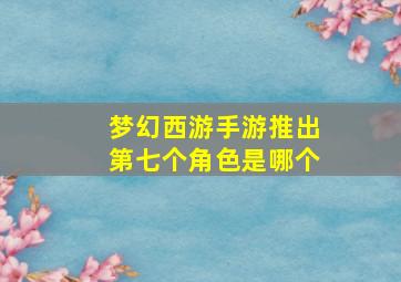 梦幻西游手游推出第七个角色是哪个