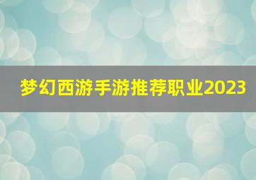 梦幻西游手游推荐职业2023