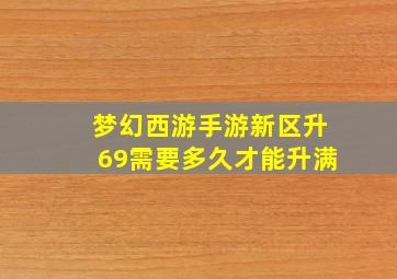 梦幻西游手游新区升69需要多久才能升满