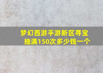 梦幻西游手游新区寻宝抽满150次多少钱一个