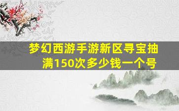 梦幻西游手游新区寻宝抽满150次多少钱一个号