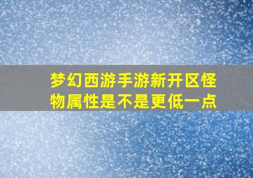 梦幻西游手游新开区怪物属性是不是更低一点