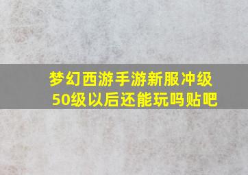 梦幻西游手游新服冲级50级以后还能玩吗贴吧