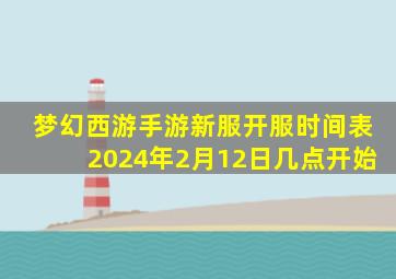 梦幻西游手游新服开服时间表2024年2月12日几点开始