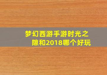 梦幻西游手游时光之隙和2018哪个好玩