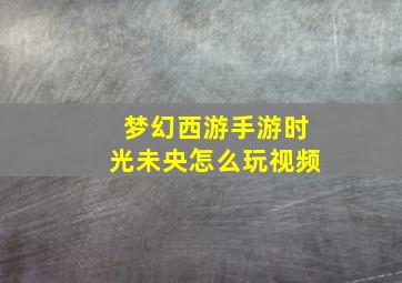 梦幻西游手游时光未央怎么玩视频