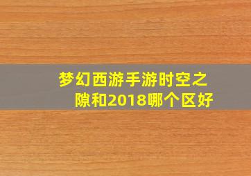 梦幻西游手游时空之隙和2018哪个区好