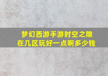 梦幻西游手游时空之隙在几区玩好一点啊多少钱