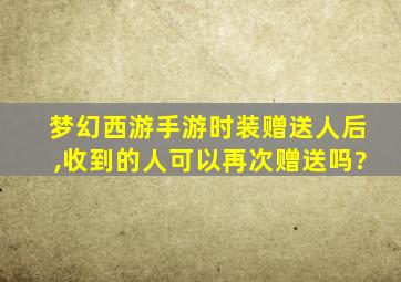 梦幻西游手游时装赠送人后,收到的人可以再次赠送吗?