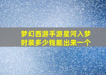 梦幻西游手游星河入梦时装多少钱能出来一个