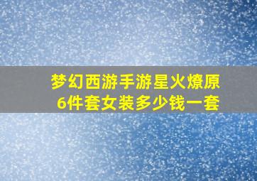 梦幻西游手游星火燎原6件套女装多少钱一套