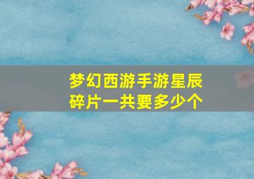 梦幻西游手游星辰碎片一共要多少个