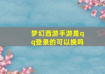 梦幻西游手游是qq登录的可以换吗