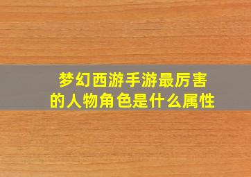 梦幻西游手游最厉害的人物角色是什么属性