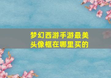 梦幻西游手游最美头像框在哪里买的