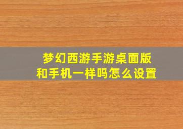 梦幻西游手游桌面版和手机一样吗怎么设置