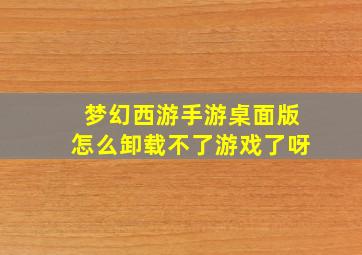 梦幻西游手游桌面版怎么卸载不了游戏了呀